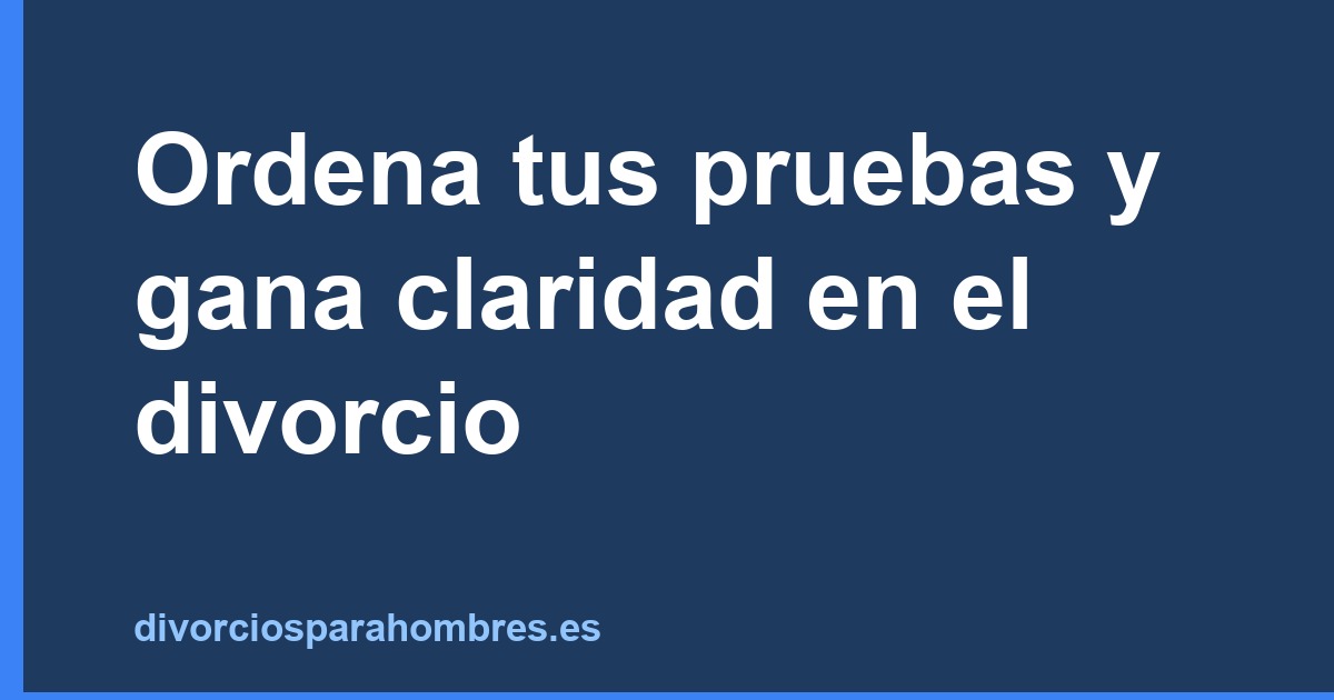 Ordena tus pruebas y gana claridad en el divorcio